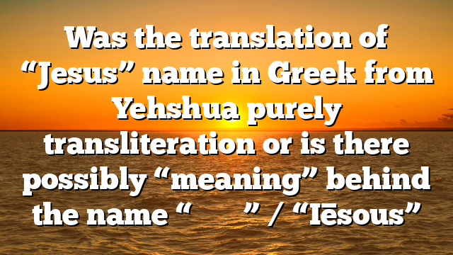 Was the translation of “Jesus” name in Greek from Yehshua purely transliteration or is there possibly “meaning” behind the name “Ἰησοῦς” / “Iēsous”