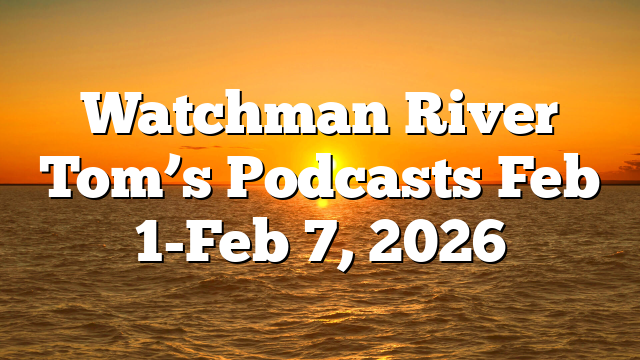 Watchman River Tom’s Podcasts Feb 1-Feb 7, 2026