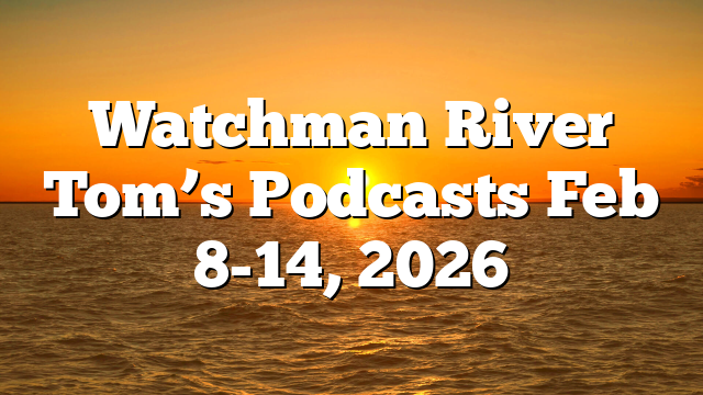 Watchman River Tom’s Podcasts Feb 8-14, 2026