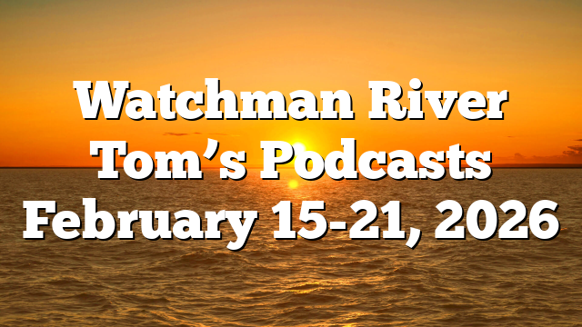 Watchman River Tom’s Podcasts February 15-21, 2026