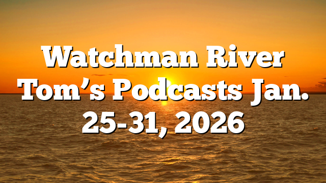 Watchman River Tom’s Podcasts Jan. 25-31, 2026
