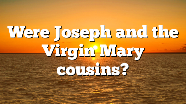 Were Joseph and the Virgin Mary cousins?