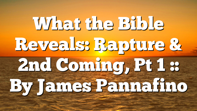 What the Bible Reveals: Rapture & 2nd Coming, Pt 1 :: By James Pannafino