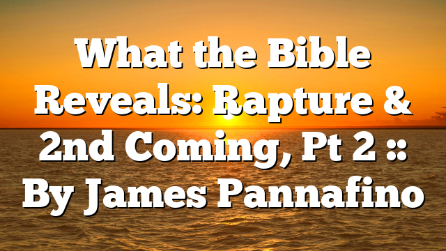 What the Bible Reveals: Rapture & 2nd Coming, Pt 2 :: By James Pannafino