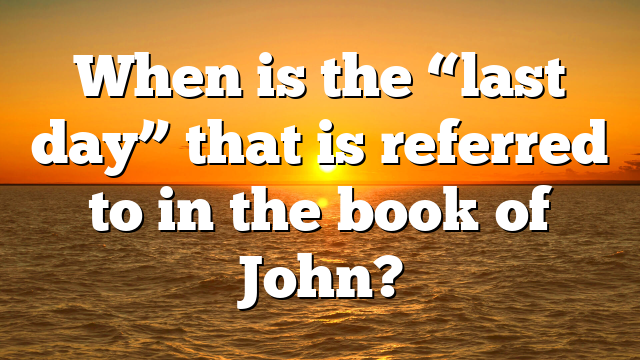 When is the “last day” that is referred to in the book of John?