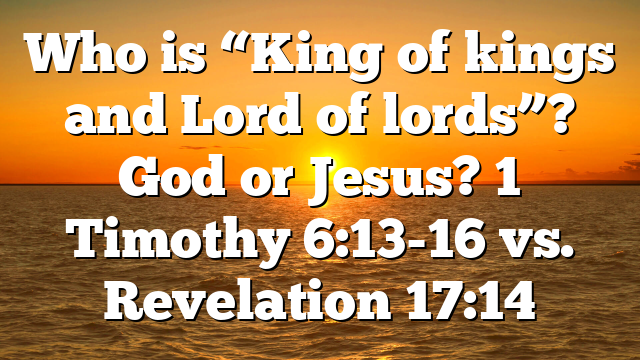 Who is “King of kings and Lord of lords”? God or Jesus? 1 Timothy 6:13-16 vs. Revelation 17:14