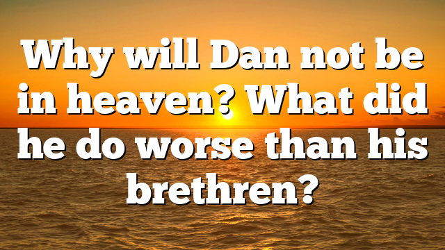 Why will Dan not be in heaven? What did he do worse than his brethren?