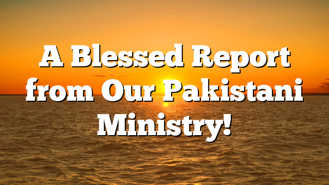 A Blessed Report from Our Pakistani Ministry!