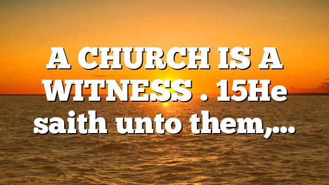 A CHURCH IS A WITNESS . 15He saith unto them,…