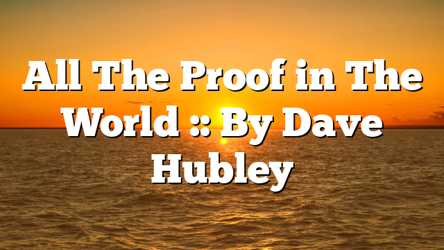 All The Proof in The World :: By Dave Hubley