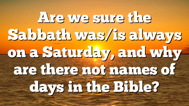 Are we sure the Sabbath was/is always on a Saturday, and why are there not names of days in the Bible?