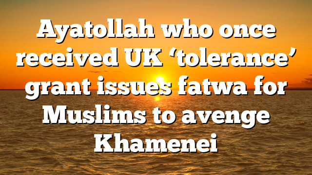 Ayatollah who once received UK ‘tolerance’ grant issues fatwa for Muslims to avenge Khamenei