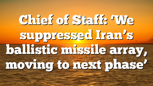 Chief of Staff: ‘We suppressed Iran’s ballistic missile array, moving to next phase’