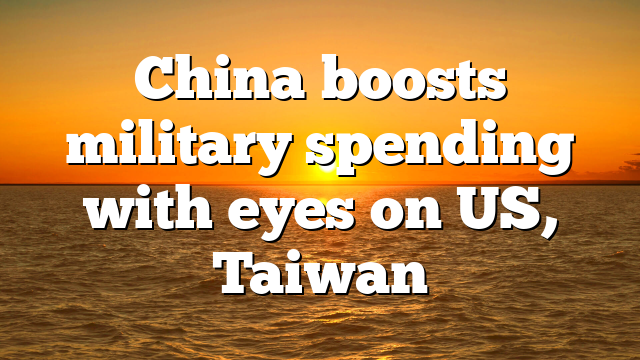 China boosts military spending with eyes on US, Taiwan