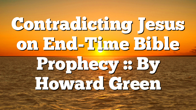 Contradicting Jesus on End-Time Bible Prophecy :: By Howard Green
