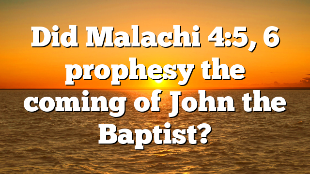 Did Malachi 4:5, 6 prophesy the coming of John the Baptist?