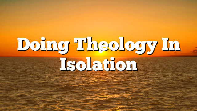 Doing Theology In Isolation