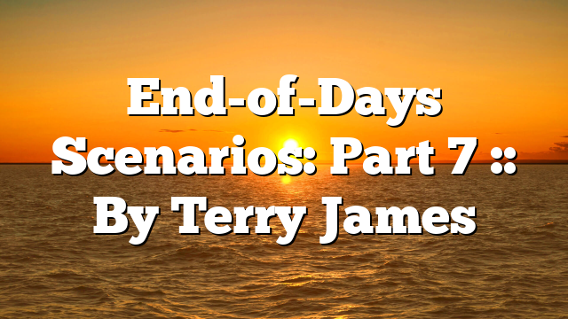 End-of-Days Scenarios: Part 7 :: By Terry James