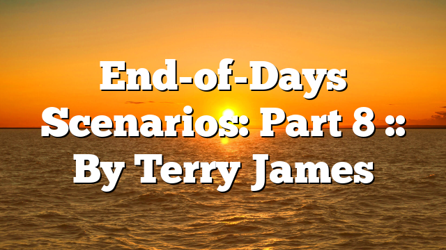 End-of-Days Scenarios: Part 8 :: By Terry James