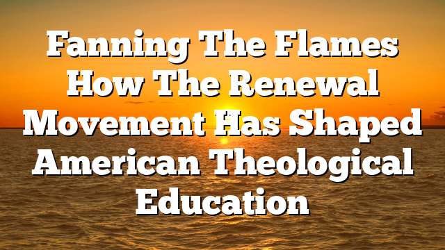 Fanning The Flames  How The Renewal Movement Has Shaped American Theological Education