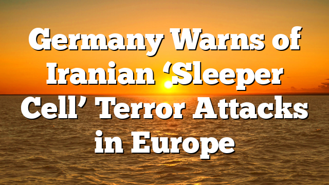 Germany Warns of Iranian ‘Sleeper Cell’ Terror Attacks in Europe