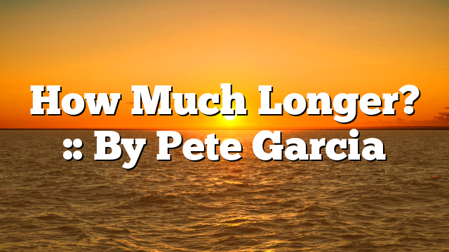 How Much Longer? :: By Pete Garcia