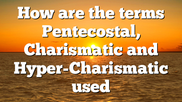 How are the terms Pentecostal, Charismatic and Hyper-Charismatic used