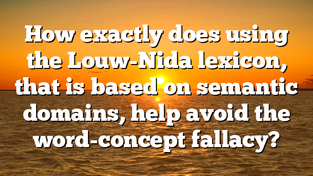 How exactly does using the Louw-Nida lexicon, that is based on semantic domains, help avoid the word-concept fallacy?