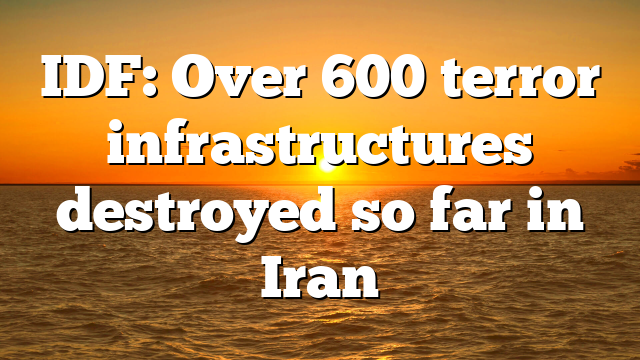 IDF: Over 600 terror infrastructures destroyed so far in Iran