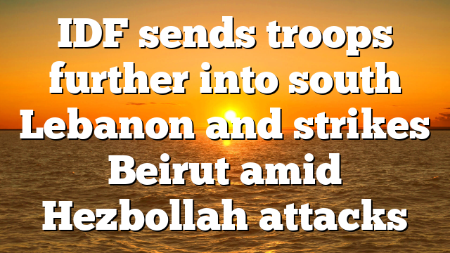 IDF sends troops further into south Lebanon and strikes Beirut amid Hezbollah attacks