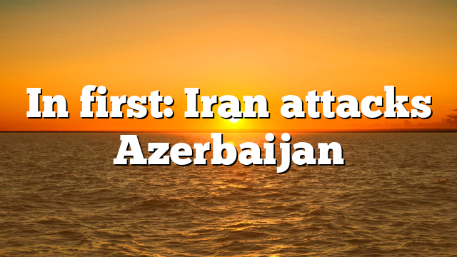 In first: Iran attacks Azerbaijan
