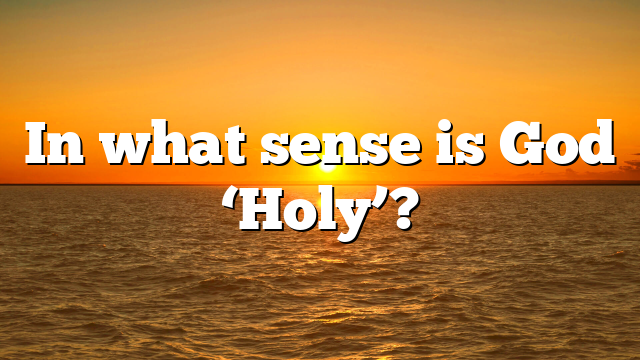 In what sense is God ‘Holy’?
