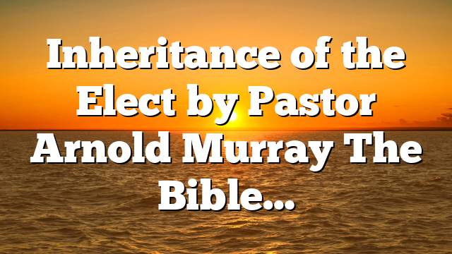 Inheritance of the Elect by Pastor Arnold Murray The Bible…