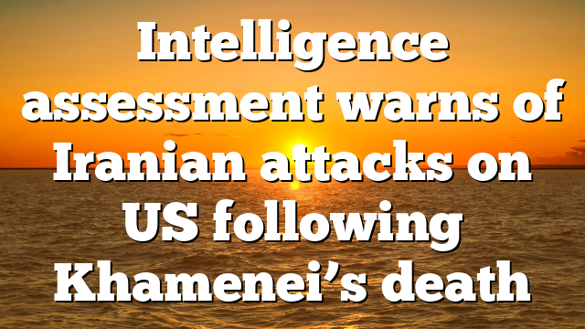 Intelligence assessment warns of Iranian attacks on US following Khamenei’s death
