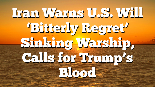 Iran Warns U.S. Will ‘Bitterly Regret’ Sinking Warship, Calls for Trump’s Blood