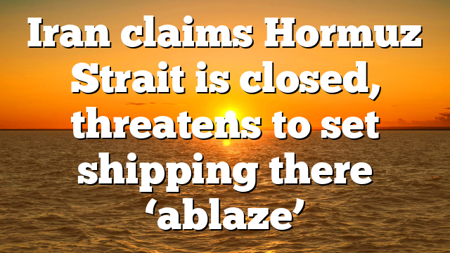 Iran claims Hormuz Strait is closed, threatens to set shipping there ‘ablaze’
