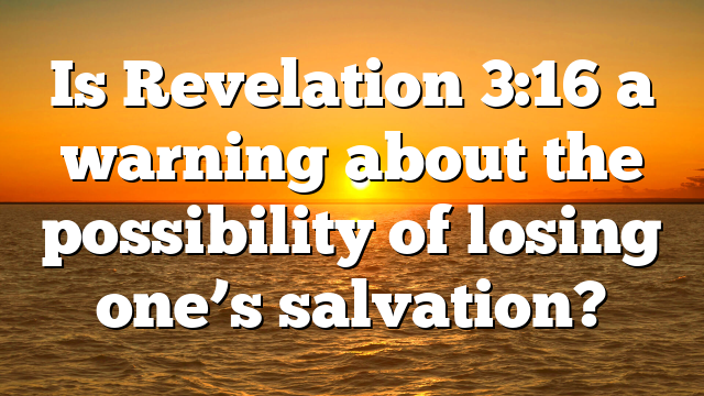 Is Revelation 3:16 a warning about the possibility of losing one’s salvation?