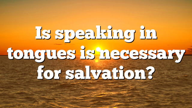 Is speaking in tongues is necessary for salvation?