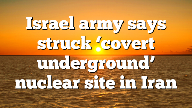Israel army says struck ‘covert underground’ nuclear site in Iran