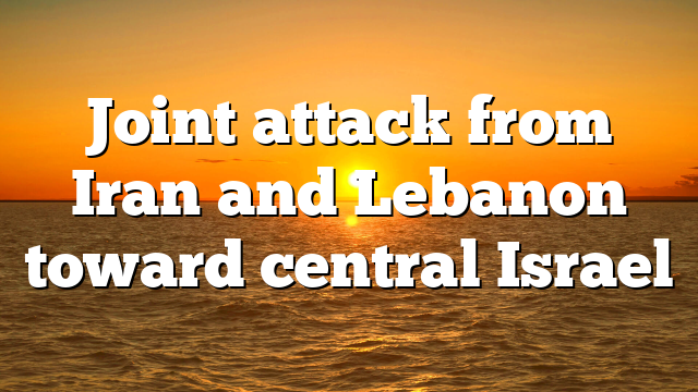 Joint attack from Iran and Lebanon toward central Israel