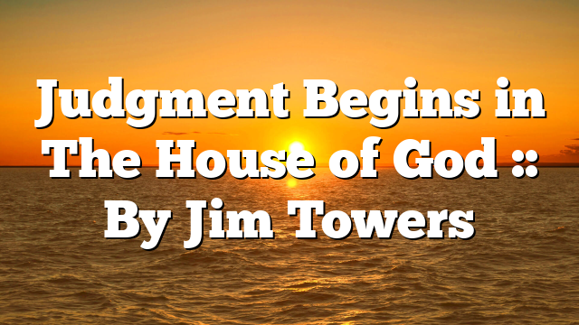 Judgment Begins in The House of God :: By Jim Towers