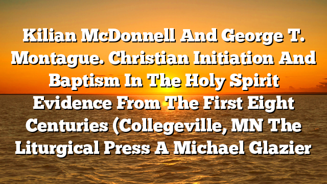 Kilian McDonnell And George T. Montague. Christian Initiation And Baptism In The Holy Spirit  Evidence From The First Eight Centuries (Collegeville, MN  The Liturgical Press A Michael Glazier