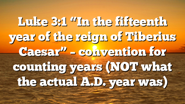 Luke 3:1 “In the fifteenth year of the reign of Tiberius Caesar” – convention for counting years (NOT what the actual A.D. year was)