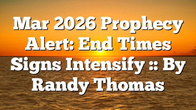 Mar 2026 Prophecy Alert: End Times Signs Intensify :: By Randy Thomas