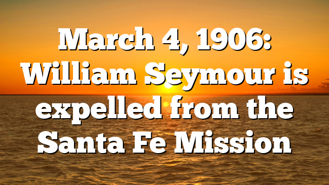 March 4, 1906: William Seymour is expelled from the Santa Fe Mission