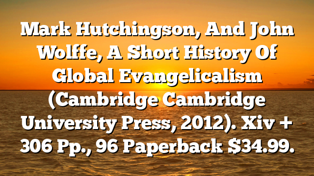 Mark Hutchingson, And John Wolffe, A Short History Of Global Evangelicalism (Cambridge  Cambridge University Press, 2012). Xiv + 306 Pp., 96 Paperback $34.99.
