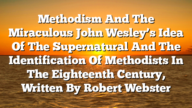 Methodism And The Miraculous  John Wesley’s Idea Of The Supernatural And The Identification Of Methodists In The Eighteenth Century, Written By Robert Webster