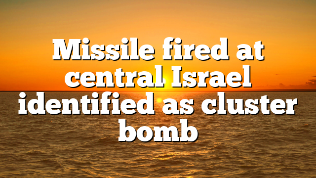Missile fired at central Israel identified as cluster bomb