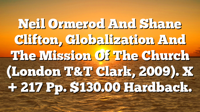 Neil Ormerod And Shane Clifton, Globalization And The Mission Of The Church (London T&T Clark, 2009). X + 217 Pp. $130.00 Hardback.
