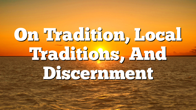 On Tradition, Local Traditions, And Discernment